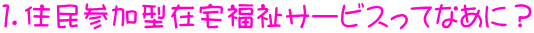 １．住民参加型在宅福祉サービスってなあに？