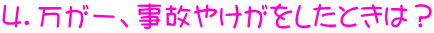 ４．万が一、事故やけがをしたときは？